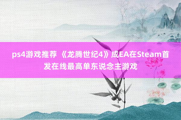 ps4游戏推荐 《龙腾世纪4》成EA在Steam首发在线最高单东说念主游戏