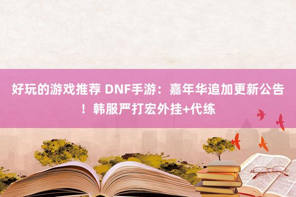 好玩的游戏推荐 DNF手游：嘉年华追加更新公告！韩服严打宏外挂+代练