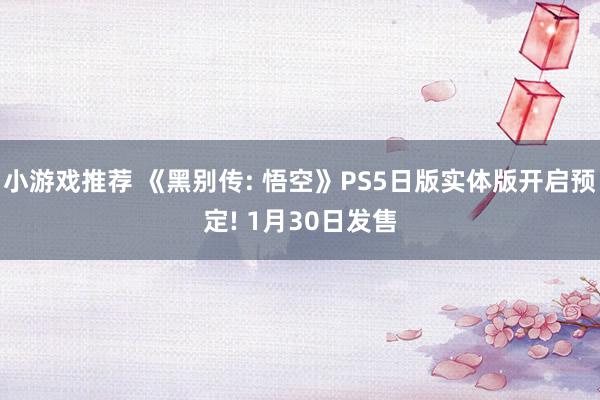 小游戏推荐 《黑别传: 悟空》PS5日版实体版开启预定! 1月30日发售