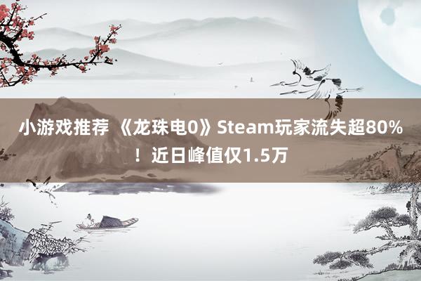 小游戏推荐 《龙珠电0》Steam玩家流失超80%！近日峰值仅1.5万