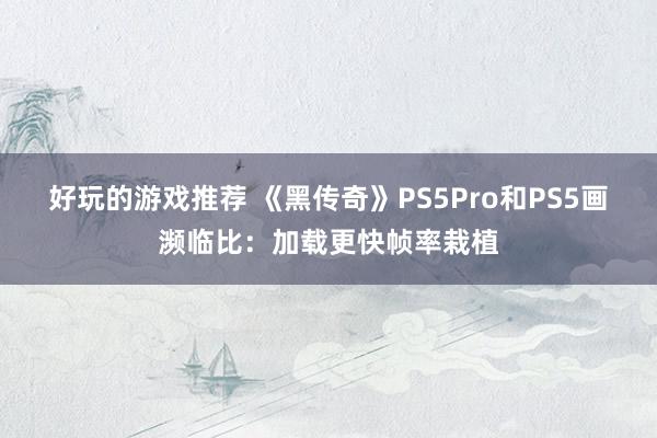 好玩的游戏推荐 《黑传奇》PS5Pro和PS5画濒临比：加载更快帧率栽植