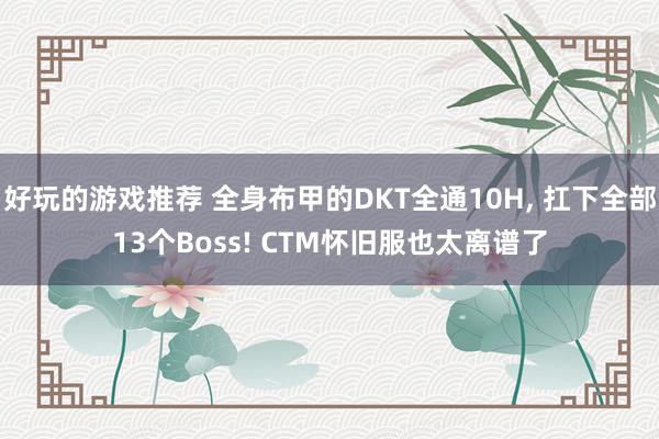 好玩的游戏推荐 全身布甲的DKT全通10H, 扛下全部13个Boss! CTM怀旧服也太离谱了