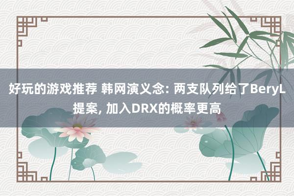 好玩的游戏推荐 韩网演义念: 两支队列给了BeryL提案, 加入DRX的概率更高