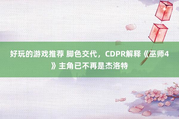 好玩的游戏推荐 脚色交代，CDPR解释《巫师4》主角已不再是杰洛特