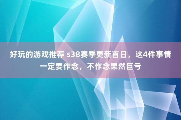 好玩的游戏推荐 s38赛季更新首日，这4件事情一定要作念，不