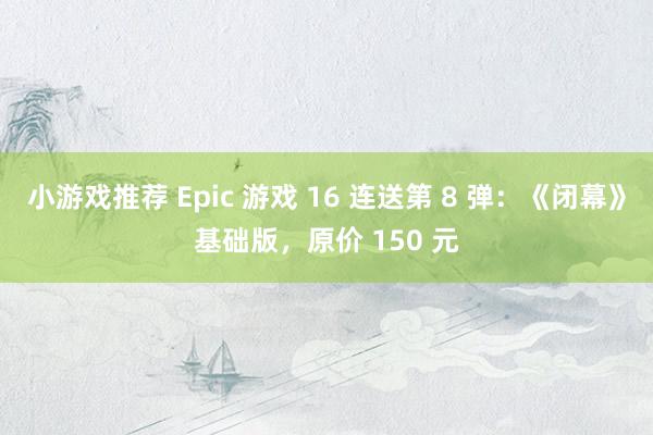 小游戏推荐 Epic 游戏 16 连送第 8 弹：《闭幕》基