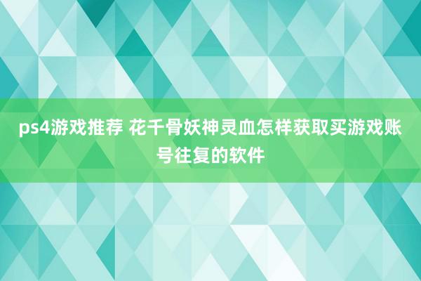 ps4游戏推荐 花千骨妖神灵血怎样获取买游戏账号往复的软件