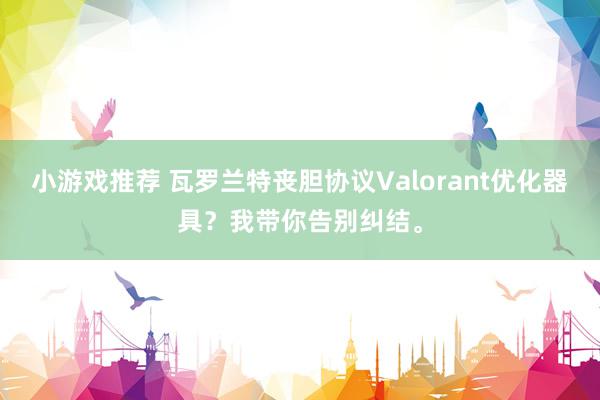 小游戏推荐 瓦罗兰特丧胆协议Valorant优化器具？我带你