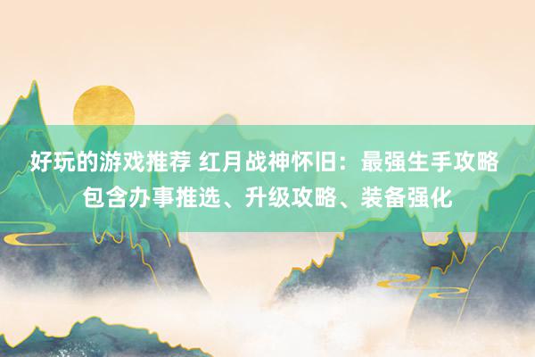 好玩的游戏推荐 红月战神怀旧：最强生手攻略 包含办事推选、升