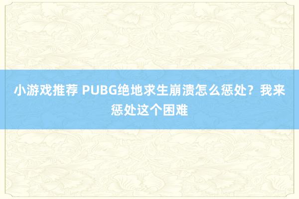 小游戏推荐 PUBG绝地求生崩溃怎么惩处？我来惩处这个困难