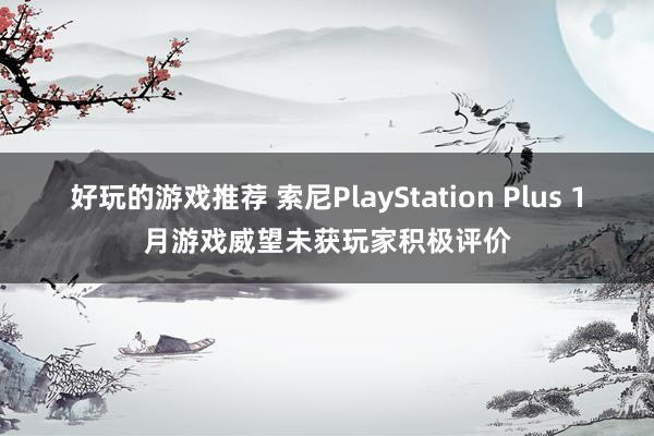 好玩的游戏推荐 索尼PlayStation Plus 1月游戏威望未获玩家积极评价