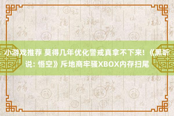 小游戏推荐 莫得几年优化警戒真拿不下来! 《黑听说: 悟空》