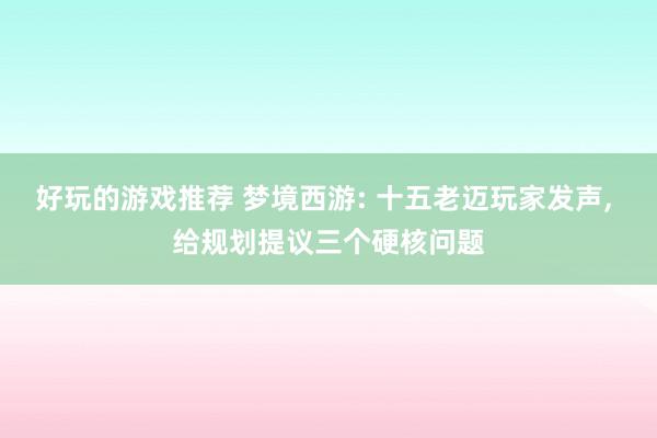 好玩的游戏推荐 梦境西游: 十五老迈玩家发声, 给规划提议三个硬核问题