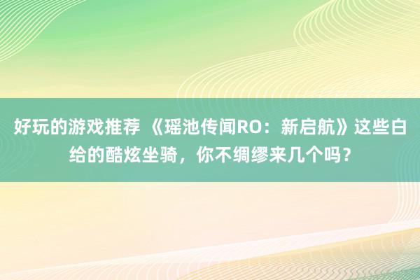 好玩的游戏推荐 《瑶池传闻RO：新启航》这些白给的酷炫坐骑，