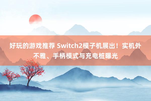 好玩的游戏推荐 Switch2模子机展出！实机外不雅、手柄模式与充电桩曝光