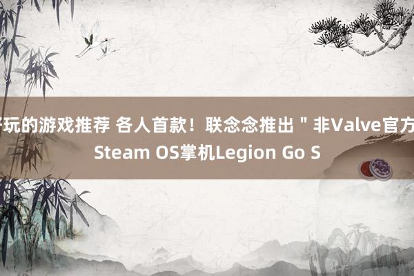 好玩的游戏推荐 各人首款！联念念推出＂非Valve官方＂Steam OS掌机Legion Go S