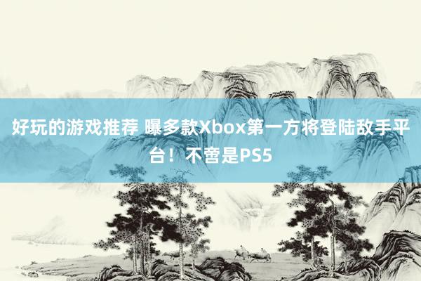 好玩的游戏推荐 曝多款Xbox第一方将登陆敌手平台！不啻是P