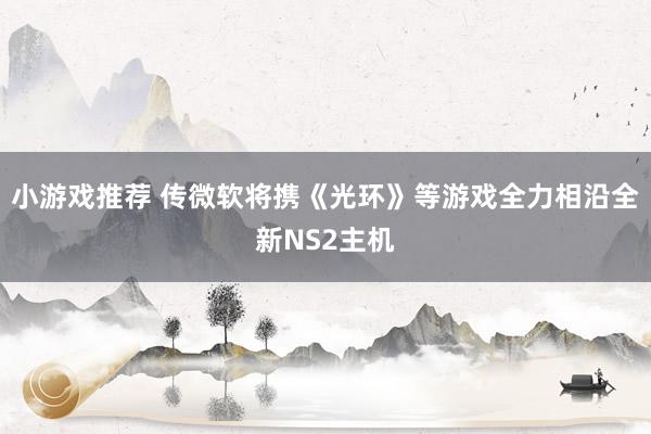 小游戏推荐 传微软将携《光环》等游戏全力相沿全新NS2主机