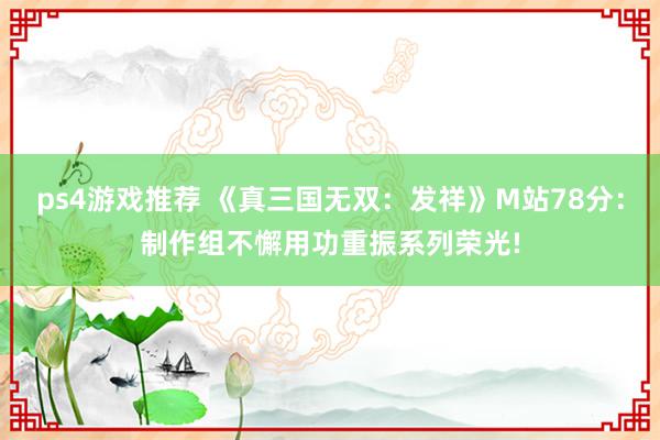 ps4游戏推荐 《真三国无双：发祥》M站78分：制作组不懈用