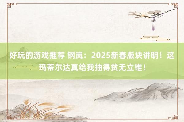 好玩的游戏推荐 钢岚：2025新春版块讲明！这玛蒂尔达真给我抽得贫无立锥！