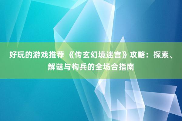 好玩的游戏推荐 《传玄幻境迷宫》攻略：探索、解谜与构兵的全场合指南