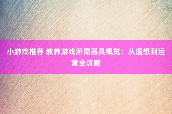 小游戏推荐 教养游戏所需器具概览：从遐想到运营全攻略