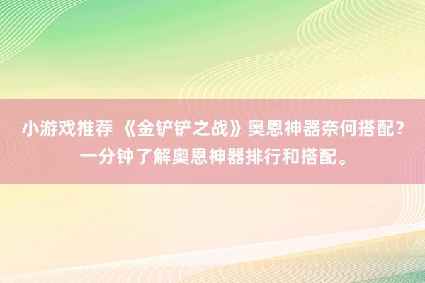 小游戏推荐 《金铲铲之战》奥恩神器奈何搭配？一分钟了解奥恩神器排行和搭配。