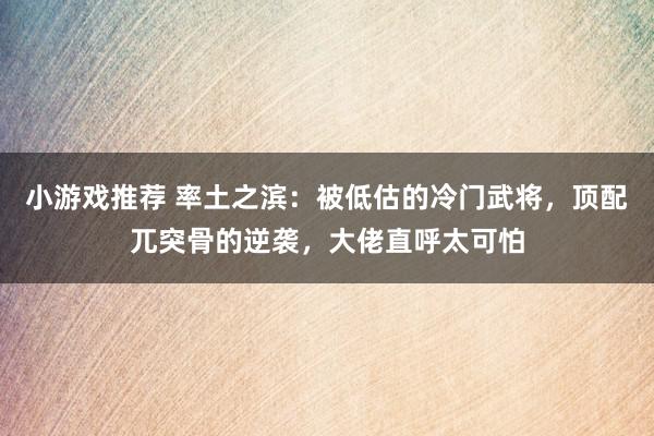 小游戏推荐 率土之滨：被低估的冷门武将，顶配兀突骨的逆袭，大佬直呼太可怕