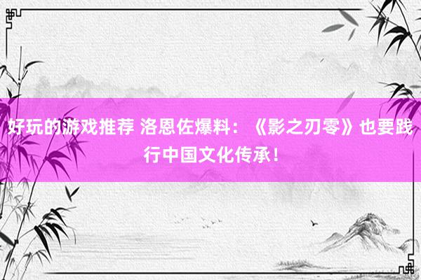 好玩的游戏推荐 洛恩佐爆料：《影之刃零》也要践行中国文化传承！