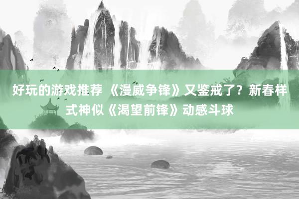 好玩的游戏推荐 《漫威争锋》又鉴戒了？新春样式神似《渴望前锋》动感斗球