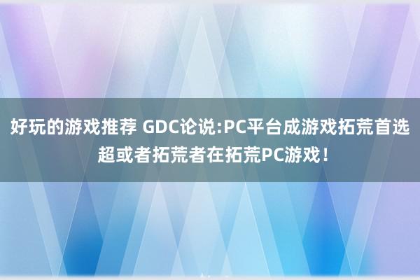 好玩的游戏推荐 GDC论说:PC平台成游戏拓荒首选 超或者拓荒者在拓荒PC游戏！