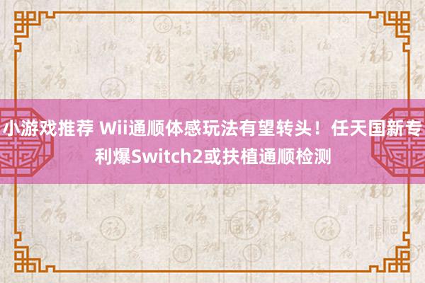 小游戏推荐 Wii通顺体感玩法有望转头！任天国新专利爆Swi