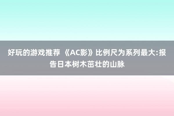 好玩的游戏推荐 《AC影》比例尺为系列最大:报告日本树木茁壮