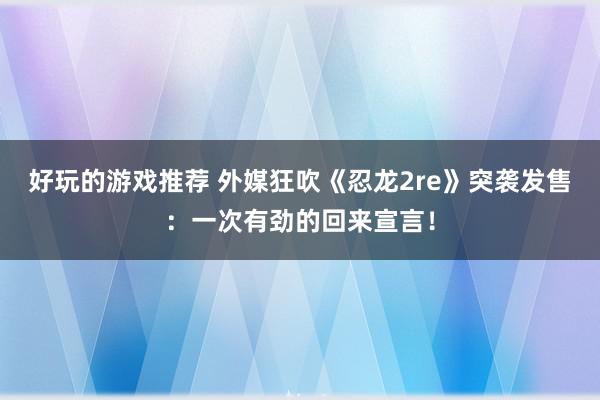 好玩的游戏推荐 外媒狂吹《忍龙2re》突袭发售：一次有劲的回来宣言！