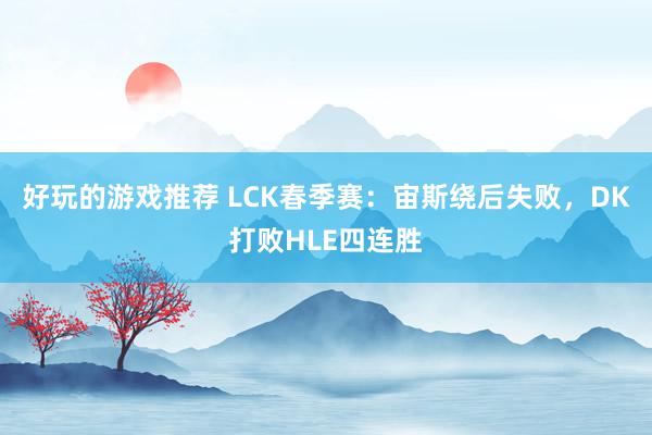 好玩的游戏推荐 LCK春季赛：宙斯绕后失败，DK打败HLE四连胜