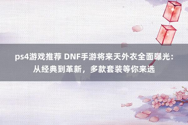 ps4游戏推荐 DNF手游将来天外衣全面曝光：从经典到革新，