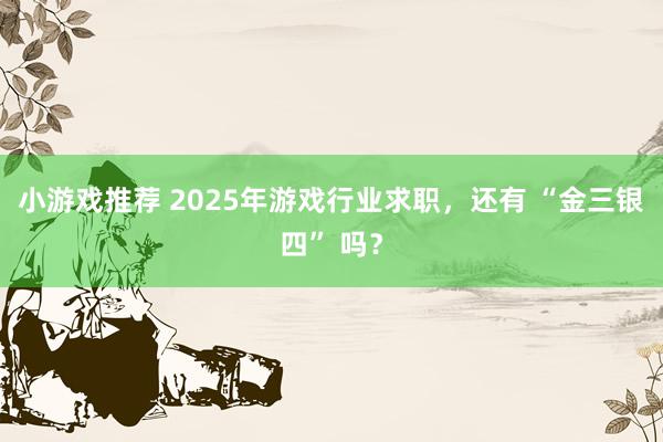 小游戏推荐 2025年游戏行业求职，还有 “金三银四” 吗？