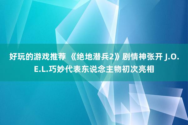 好玩的游戏推荐 《绝地潜兵2》剧情神张开 J.O.E.L.巧妙代表东说念主物初次亮相