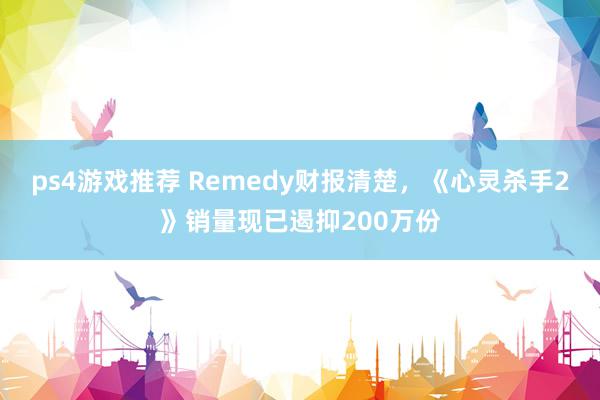 ps4游戏推荐 Remedy财报清楚，《心灵杀手2》销量现已遏抑200万份