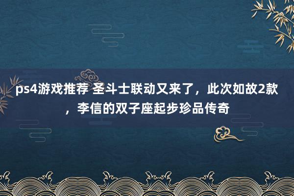 ps4游戏推荐 圣斗士联动又来了，此次如故2款，李信的双子座起步珍品传奇