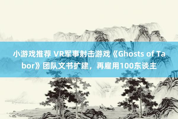 小游戏推荐 VR军事射击游戏《Ghosts of Tabor》团队文书扩建，再雇用100东谈主