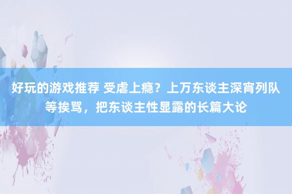 好玩的游戏推荐 受虐上瘾？上万东谈主深宵列队等挨骂，把东谈主性显露的长篇大论