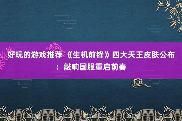 好玩的游戏推荐 《生机前锋》四大天王皮肤公布：敲响国服重启前奏