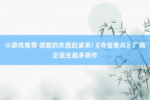 小游戏推荐 很酷的东西赶紧来!《夺宝奇兵》厂商正诞生超多新作