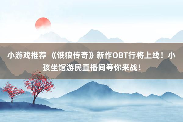 小游戏推荐 《饿狼传奇》新作OBT行将上线！小孩坐馆游民直播间等你来战！