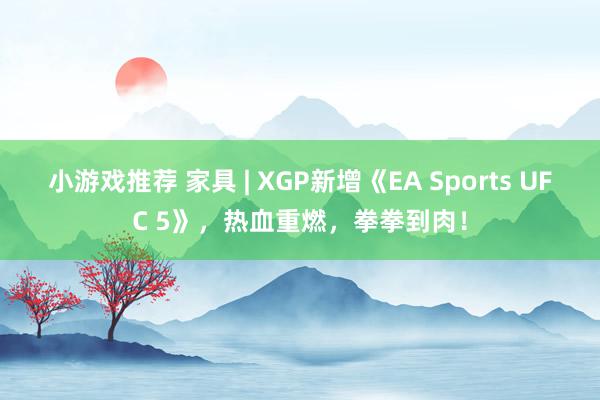 小游戏推荐 家具 | XGP新增《EA Sports UFC 5》，热血重燃，拳拳到肉！