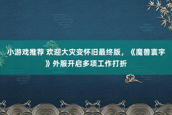 小游戏推荐 欢迎大灾变怀旧最终版，《魔兽寰宇》外服开启多项工作打折