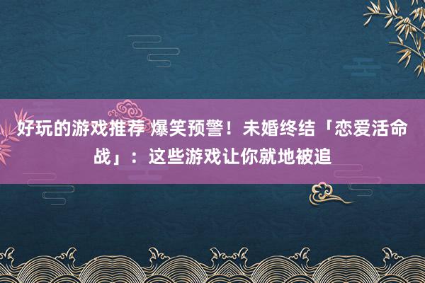 好玩的游戏推荐 爆笑预警！未婚终结「恋爱活命战」：这些游戏让你就地被追