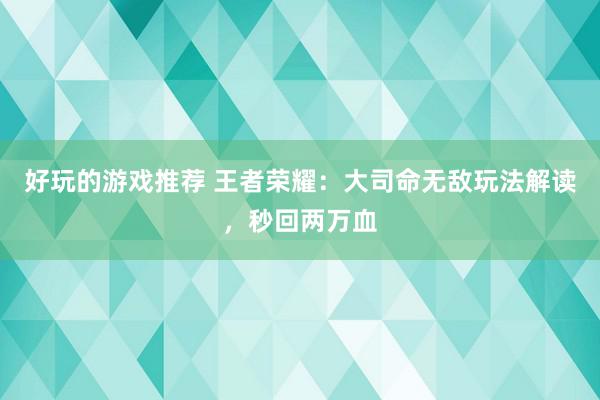 好玩的游戏推荐 王者荣耀：大司命无敌玩法解读，秒回两万血