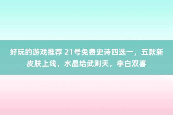 好玩的游戏推荐 21号免费史诗四选一，五款新皮肤上线，水晶给武则天，李白双喜